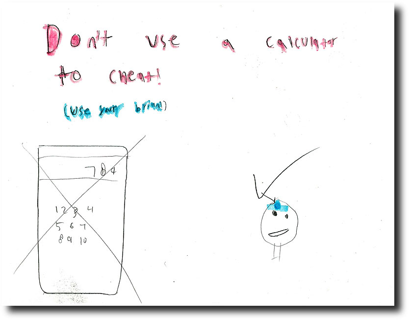 From Breck, 7 years old - "Don't use a calculator to cheat (use your brian)" Love the creative spelling!